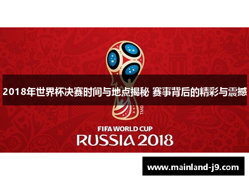 2018年世界杯决赛时间与地点揭秘 赛事背后的精彩与震撼