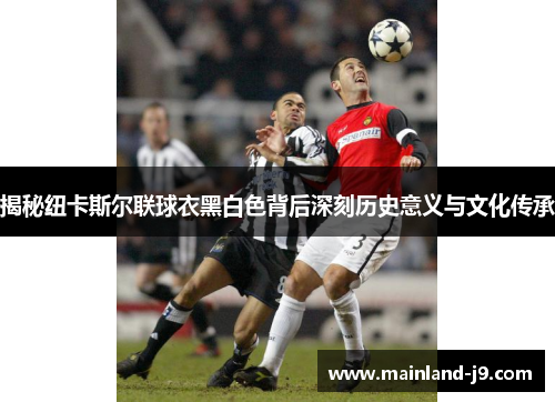 揭秘纽卡斯尔联球衣黑白色背后深刻历史意义与文化传承