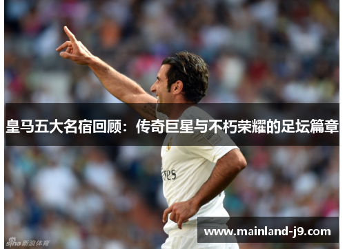 皇马五大名宿回顾：传奇巨星与不朽荣耀的足坛篇章