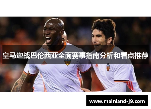 皇马迎战巴伦西亚全面赛事指南分析和看点推荐