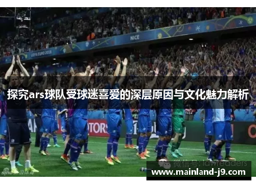探究ars球队受球迷喜爱的深层原因与文化魅力解析