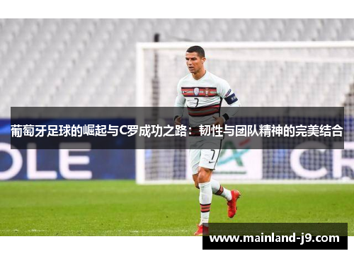 葡萄牙足球的崛起与C罗成功之路：韧性与团队精神的完美结合