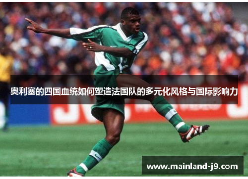 奥利塞的四国血统如何塑造法国队的多元化风格与国际影响力