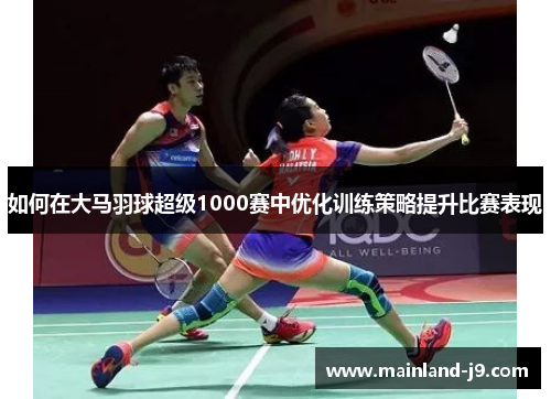 如何在大马羽球超级1000赛中优化训练策略提升比赛表现