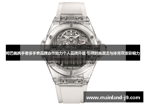 姆巴佩携手奢侈手表品牌合作助力个人品牌升值 引领时尚潮流与体育双重影响力
