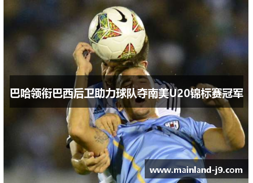 巴哈领衔巴西后卫助力球队夺南美U20锦标赛冠军