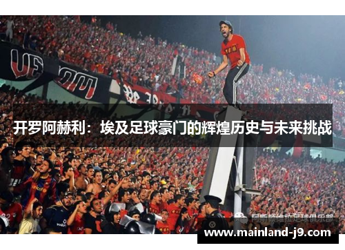 开罗阿赫利:埃及足球豪门的辉煌历史与未来挑战 开罗阿赫利:埃及足球豪门的辉煌历史与未来挑战