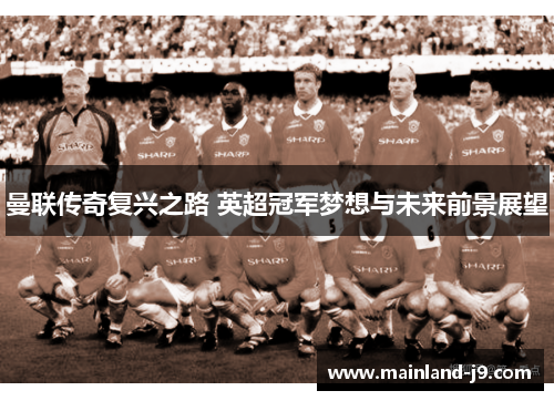 曼联传奇复兴之路 英超冠军梦想与未来前景展望 曼联传奇复兴之路 英超冠军梦想与未来前景展望