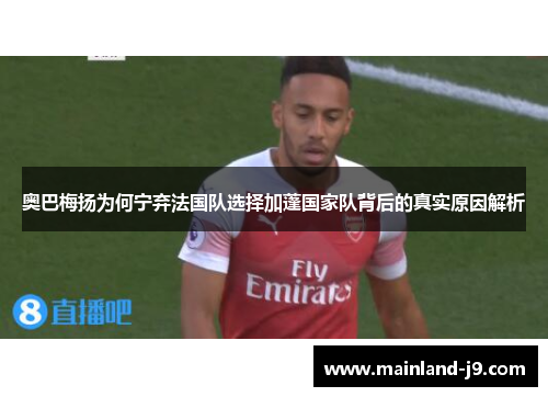 奥巴梅扬为何宁弃法国队选择加蓬国家队背后的真实原因解析 奥巴梅扬为何宁弃法国队选择加蓬国家队背后的真实原因解析