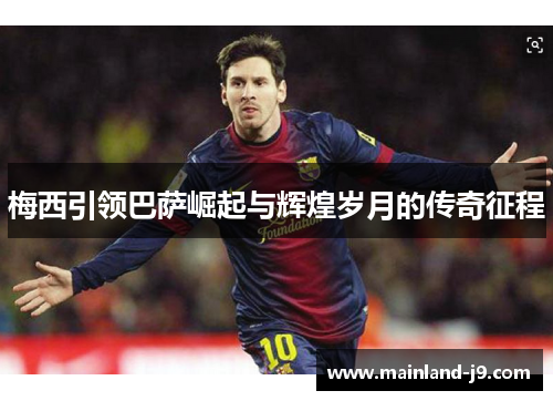 梅西引领巴萨崛起与辉煌岁月的传奇征程 梅西引领巴萨崛起与辉煌岁月的传奇征程