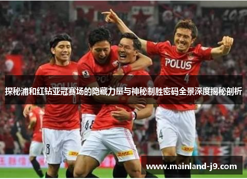 探秘浦和红钻亚冠赛场的隐藏力量与神秘制胜密码全景深度揭秘剖析
