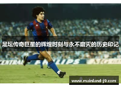 足坛传奇巨星的辉煌时刻与永不磨灭的历史印记