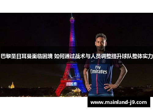 巴黎圣日耳曼面临困境 如何通过战术与人员调整提升球队整体实力