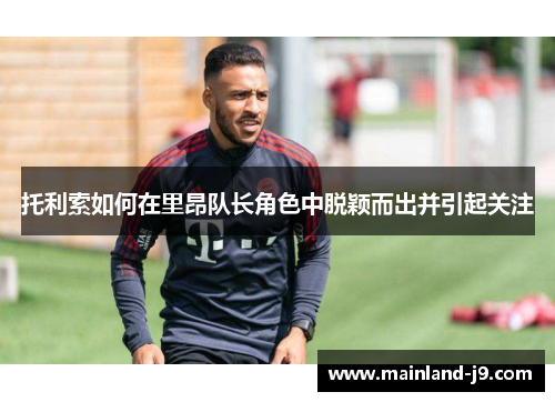 托利索如何在里昂队长角色中脱颖而出并引起关注