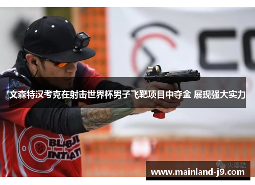 文森特汉考克在射击世界杯男子飞靶项目中夺金 展现强大实力 文森特汉考克在射击世界杯男子飞靶项目中夺金 展现强大实力