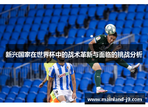 新兴国家在世界杯中的战术革新与面临的挑战分析 新兴国家在世界杯中的战术革新与面临的挑战分析