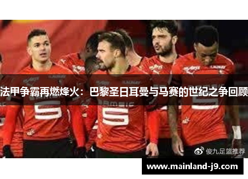法甲争霸再燃烽火：巴黎圣日耳曼与马赛的世纪之争回顾