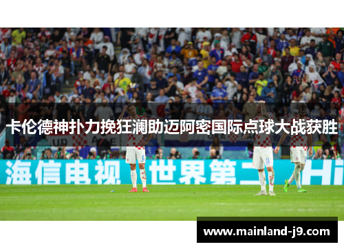 卡伦德神扑力挽狂澜助迈阿密国际点球大战获胜 卡伦德神扑力挽狂澜助迈阿密国际点球大战获胜