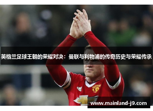英格兰足球王朝的荣耀对决：曼联与利物浦的传奇历史与荣耀传承