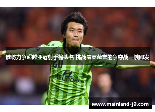 谁将力争超越亚冠射手榜头名 挑战最高荣誉的争夺战一触即发 谁将力争超越亚冠射手榜头名 挑战最高荣誉的争夺战一触即发
