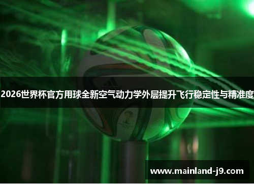 2026世界杯官方用球全新空气动力学外层提升飞行稳定性与精准度