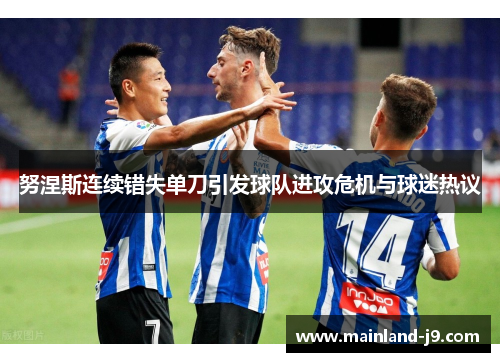 努涅斯连续错失单刀引发球队进攻危机与球迷热议 努涅斯连续错失单刀引发球队进攻危机与球迷热议