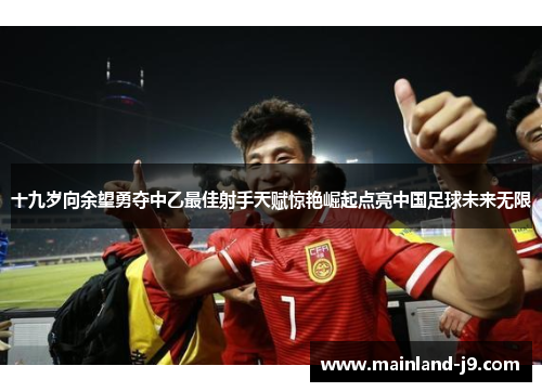 十九岁向余望勇夺中乙最佳射手天赋惊艳崛起点亮中国足球未来无限 十九岁向余望勇夺中乙最佳射手天赋惊艳崛起点亮中国足球未来无限